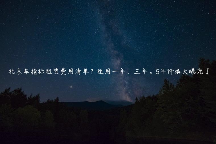 北京车指标租赁费用清单？租用一年、三年。5年价格大曝光了