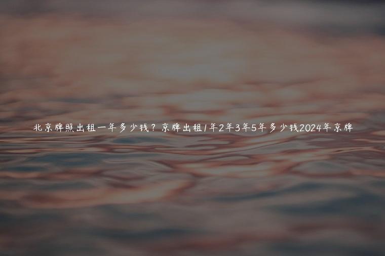 北京牌照出租一年多少钱？京牌出租1年2年3年5年多少钱2024年京牌