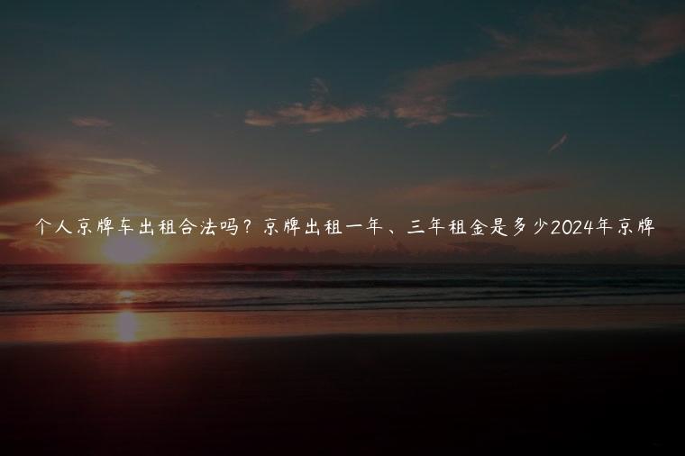 个人京牌车出租合法吗？京牌出租一年、三年租金是多少2024年京牌