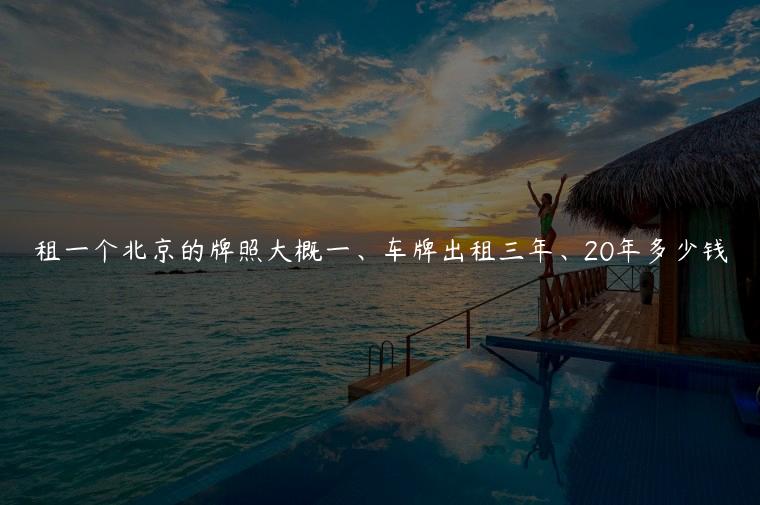 租一个北京的牌照大概一、车牌出租三年、20年多少钱