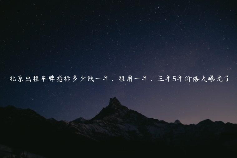 北京出租车牌指标多少钱一年、租用一年、三年5年价格大曝光了