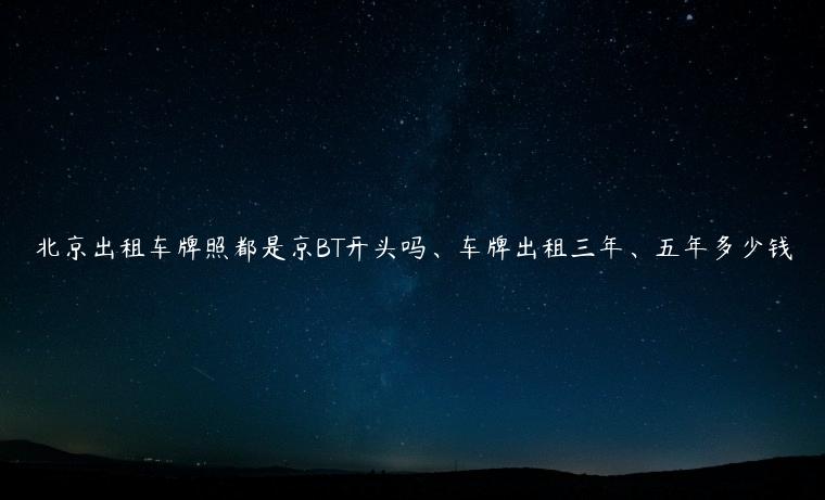 北京出租车牌照都是京BT开头吗、车牌出租三年、五年多少钱