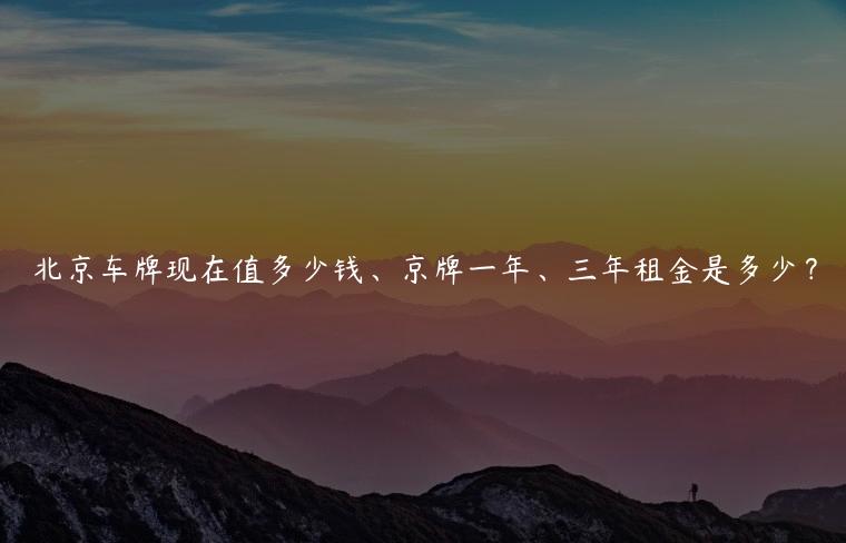 北京车牌现在值多少钱、京牌一年、三年租金是多少？