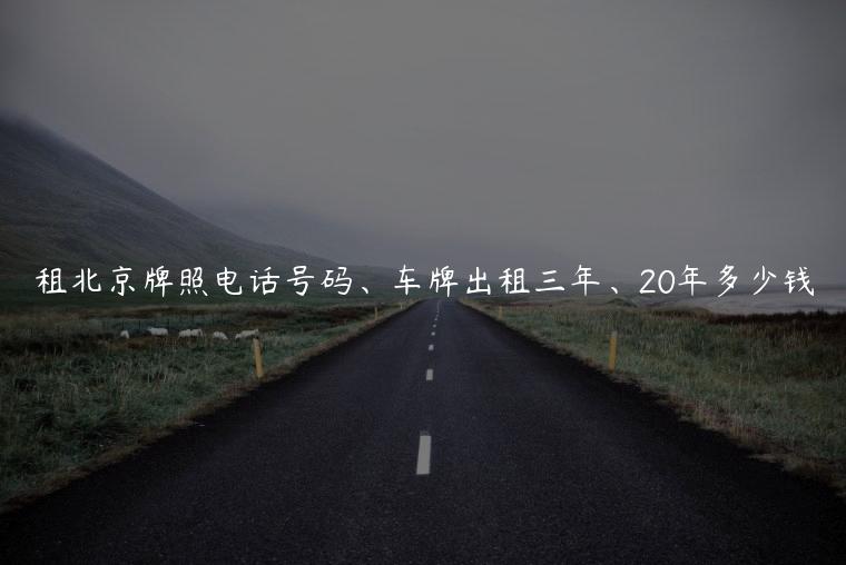 租北京牌照电话号码、车牌出租三年、20年多少钱