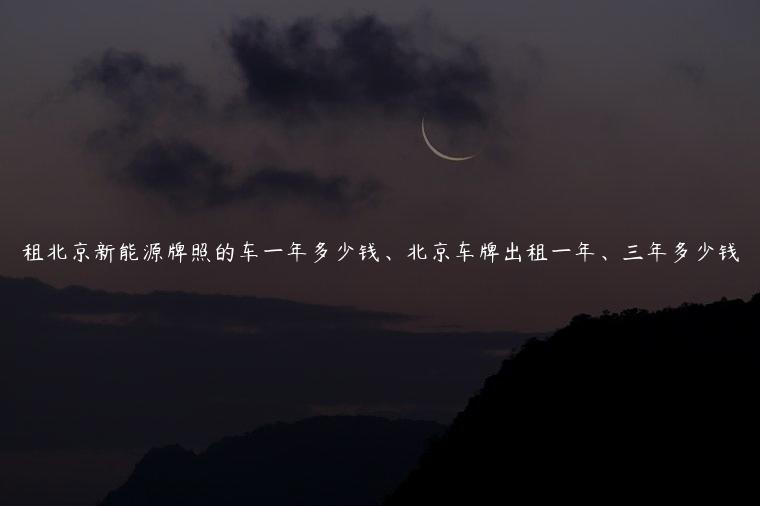 租北京新能源牌照的车一年多少钱、北京车牌出租一年、三年多少钱