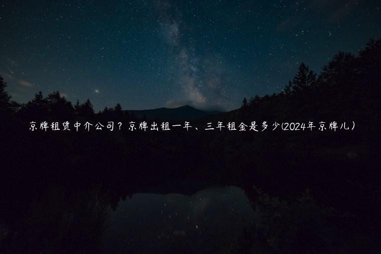 京牌租赁中介公司？京牌出租一年、三年租金是多少(2024年京牌儿）