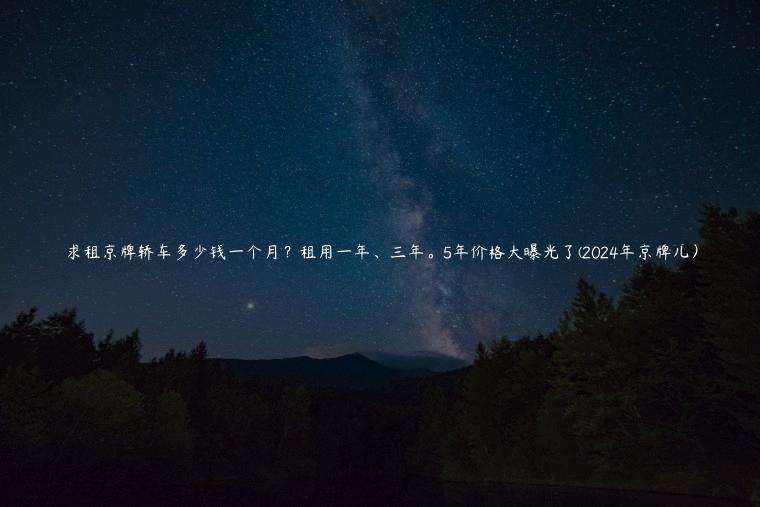 求租京牌轿车多少钱一个月？租用一年、三年。5年价格大曝光了(2024年京牌儿）