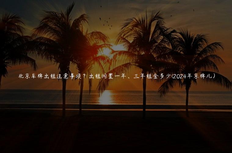 北京车牌出租注意事项？出租闲置一年、三年租金多少(2024年京牌儿）