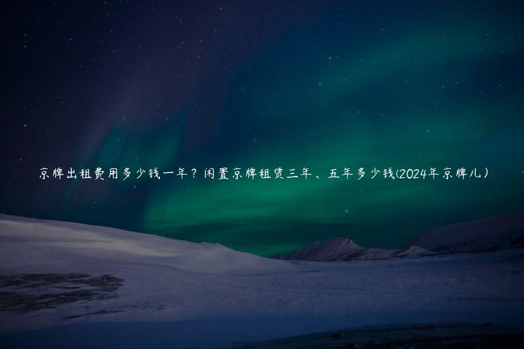 京牌出租费用多少钱一年？闲置京牌租赁三年、五年多少钱(2024年京牌儿）