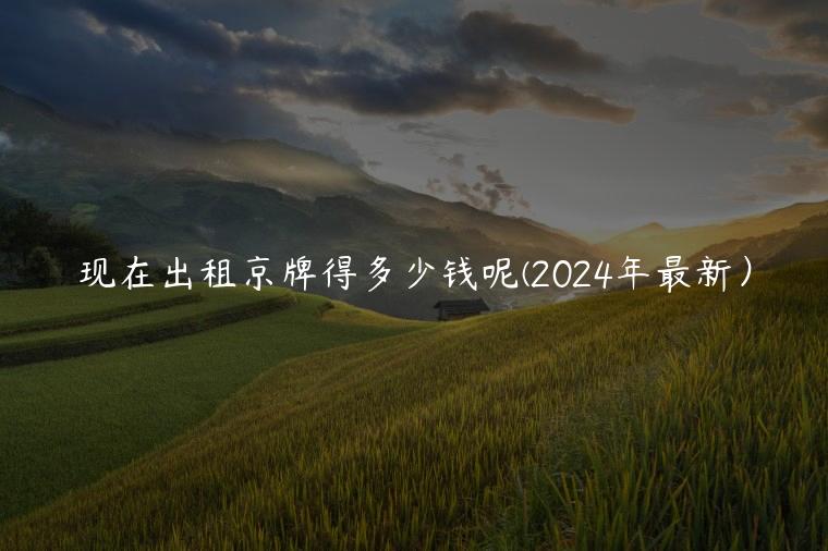 现在出租京牌得多少钱呢(2024年最新）