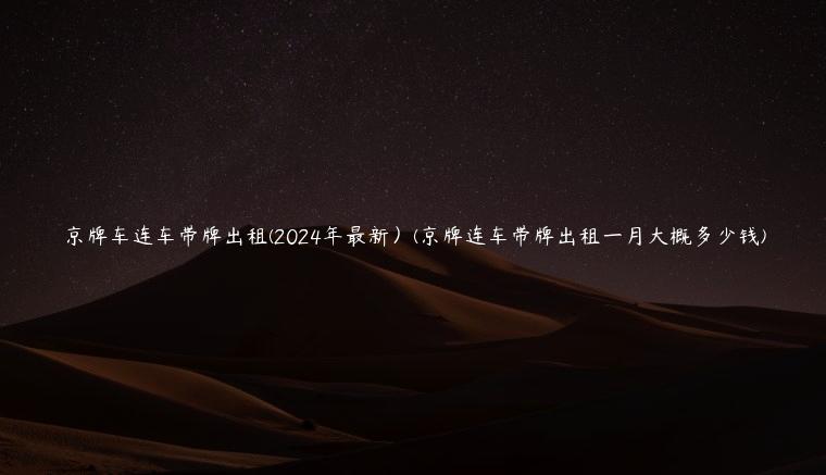 京牌车连车带牌出租(2024年最新）(京牌连车带牌出租一月大概多少钱)