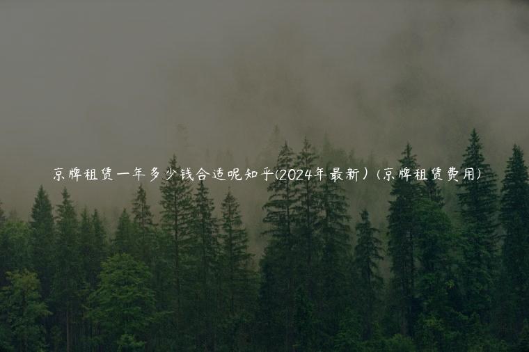 京牌租赁一年多少钱合适呢知乎(2024年最新）(京牌租赁费用)