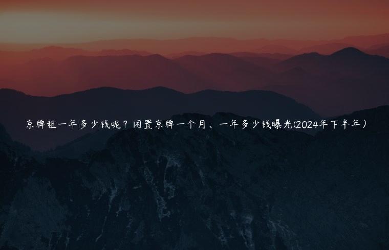 京牌租一年多少钱呢？闲置京牌一个月、一年多少钱曝光(2024年下半年）