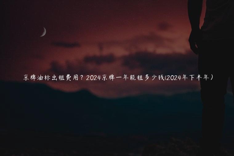 京牌油标出租费用？2024京牌一年能租多少钱(2024年下半年）