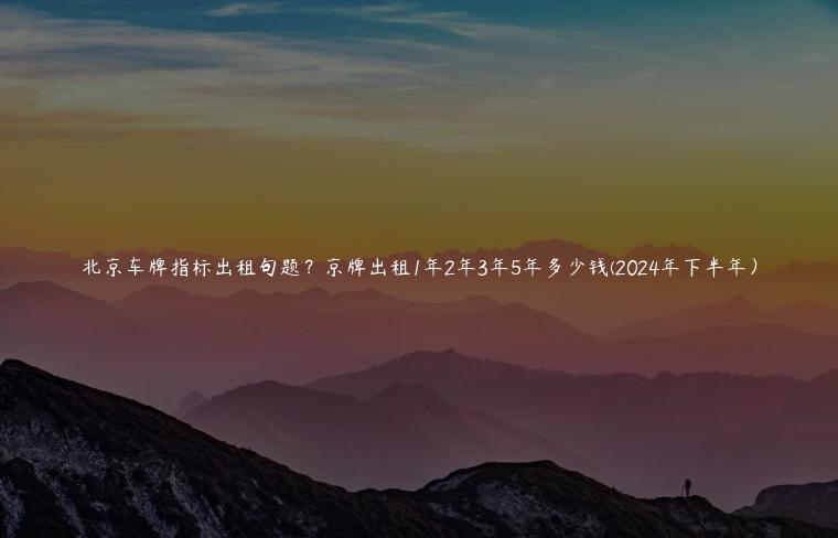 北京车牌指标出租句题？京牌出租1年2年3年5年多少钱(2024年下半年）