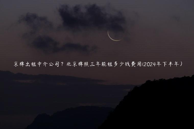 京牌出租中介公司？北京牌照三年能租多少钱费用(2024年下半年）