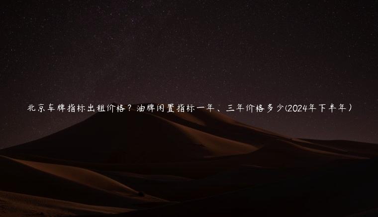 北京车牌指标出租价格？油牌闲置指标一年、三年价格多少(2024年下半年）