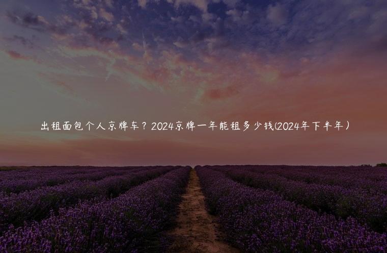 出租面包个人京牌车？2024京牌一年能租多少钱(2024年下半年）