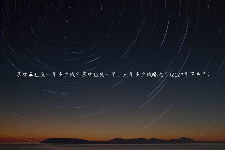 京牌车租赁一年多少钱？京牌租赁一年、五年多少钱曝光？(2024年下半年）