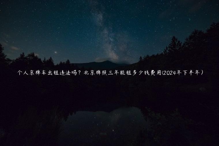 个人京牌车出租违法吗？北京牌照三年能租多少钱费用(2024年下半年）