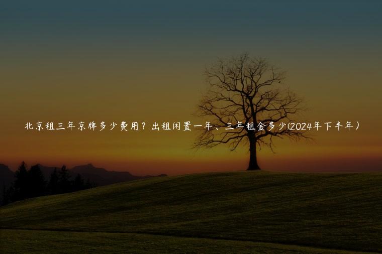 北京租三年京牌多少费用？出租闲置一年、三年租金多少(2024年下半年）