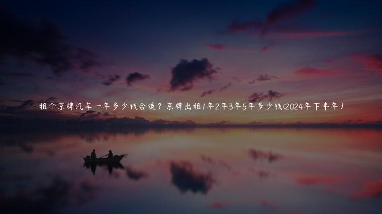 租个京牌汽车一年多少钱合适？京牌出租1年2年3年5年多少钱(2024年下半年）