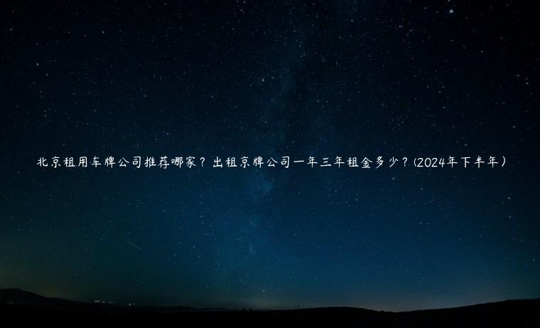 北京租用车牌公司推荐哪家？出租京牌公司一年三年租金多少？(2024年下半年）