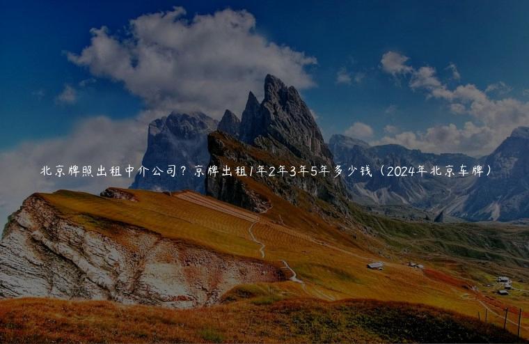 北京牌照出租中介公司？京牌出租1年2年3年5年多少钱（2024年北京车牌）