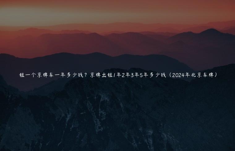 租一个京牌车一年多少钱？京牌出租1年2年3年5年多少钱（2024年北京车牌）