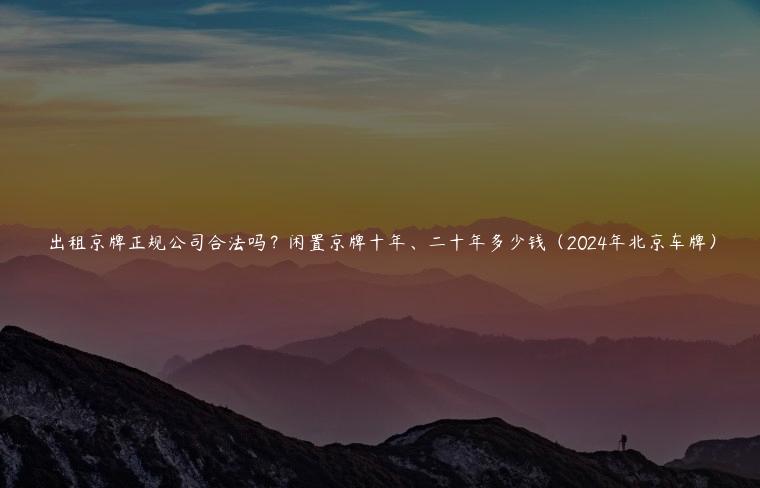 出租京牌正规公司合法吗？闲置京牌十年、二十年多少钱（2024年北京车牌）