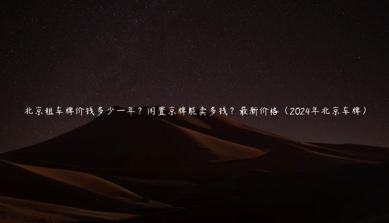 北京租车牌价钱多少一年？闲置京牌能卖多钱？最新价格（2024年北京车牌）