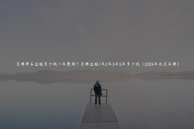 京牌带车出租多少钱一年费用？京牌出租1年2年3年5年多少钱（2024年北京车牌）