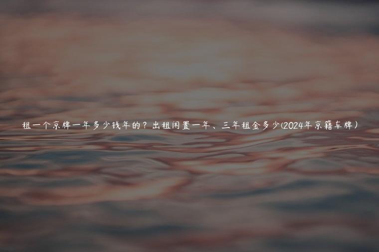 租一个京牌一年多少钱年的？出租闲置一年、三年租金多少(2024年京籍车牌）