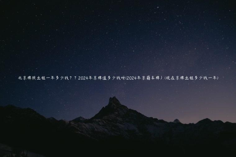 北京牌照出租一年多少钱？？2024年京牌值多少钱呀(2024年京籍车牌）(现在京牌出租多少钱一年)