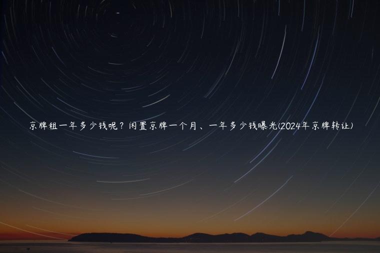 京牌租一年多少钱呢？闲置京牌一个月、一年多少钱曝光(2024年京牌转让)