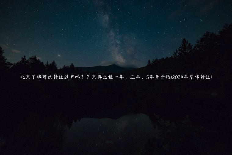 北京车牌可以转让过户吗？？京牌出租一年、三年、5年多少钱(2024年京牌转让)