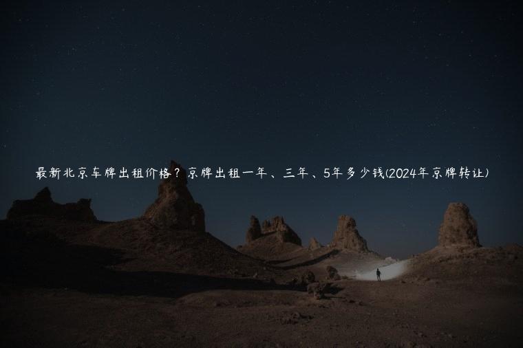 最新北京车牌出租价格？京牌出租一年、三年、5年多少钱(2024年京牌转让)