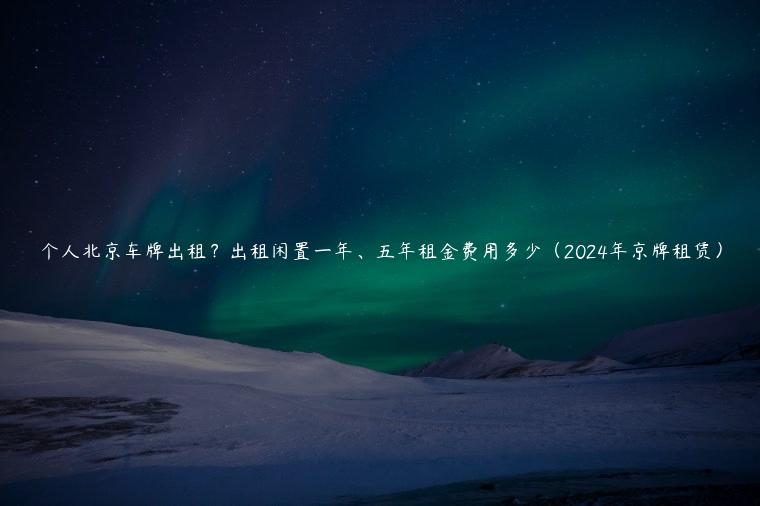 个人北京车牌出租？出租闲置一年、五年租金费用多少（2024年京牌租赁）