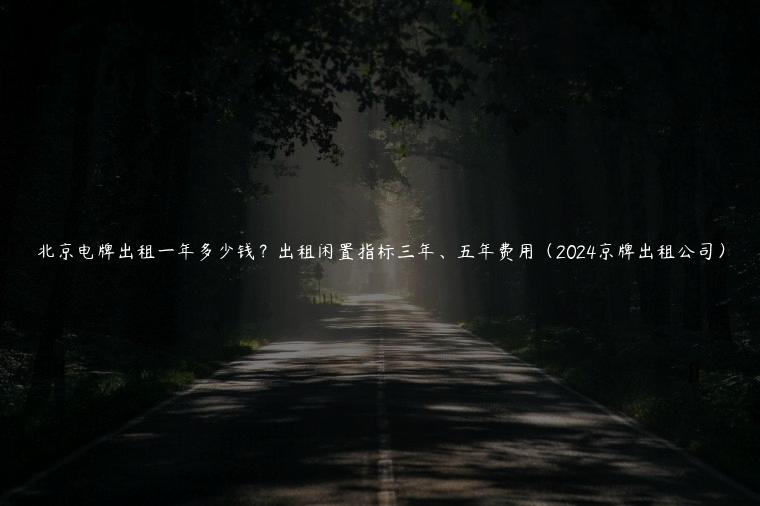 北京电牌出租一年多少钱？出租闲置指标三年、五年费用（2024京牌出租公司）