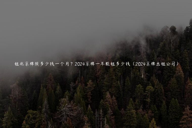 租北京牌照多少钱一个月？2024京牌一年能租多少钱（2024京牌出租公司）