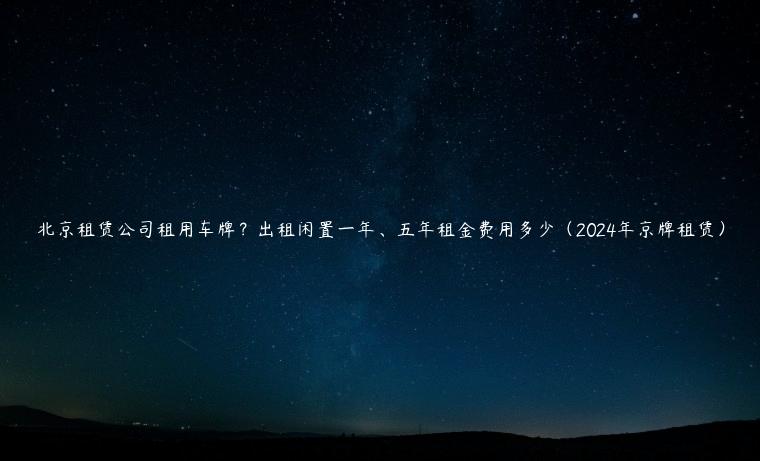 北京租赁公司租用车牌？出租闲置一年、五年租金费用多少（2024年京牌租赁）