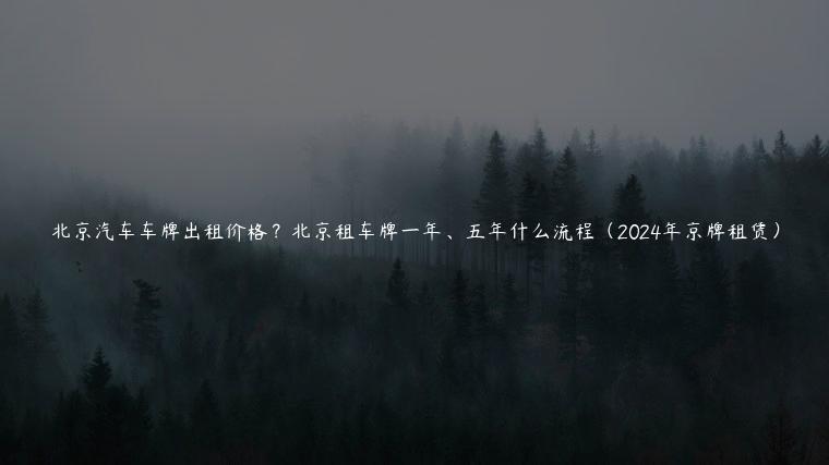 北京汽车车牌出租价格？北京租车牌一年、五年什么流程（2024年京牌租赁）