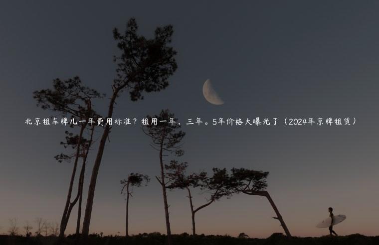 北京租车牌儿一年费用标准？租用一年、三年。5年价格大曝光了（2024年京牌租赁）