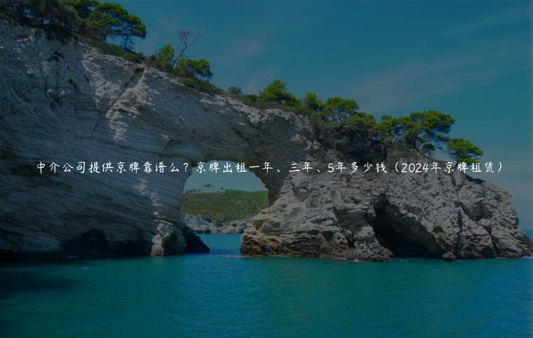 中介公司提供京牌靠谱么？京牌出租一年、三年、5年多少钱（2024年京牌租赁）