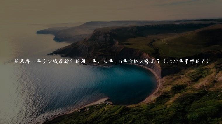 租京牌一年多少钱最新？租用一年、三年。5年价格大曝光了（2024年京牌租赁）