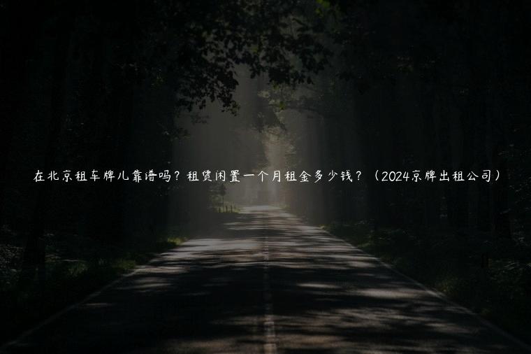 在北京租车牌儿靠谱吗？租赁闲置一个月租金多少钱？（2024京牌出租公司）