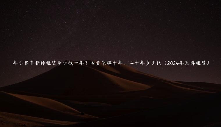 年小客车指标租赁多少钱一年？闲置京牌十年、二十年多少钱（2024年京牌租赁）