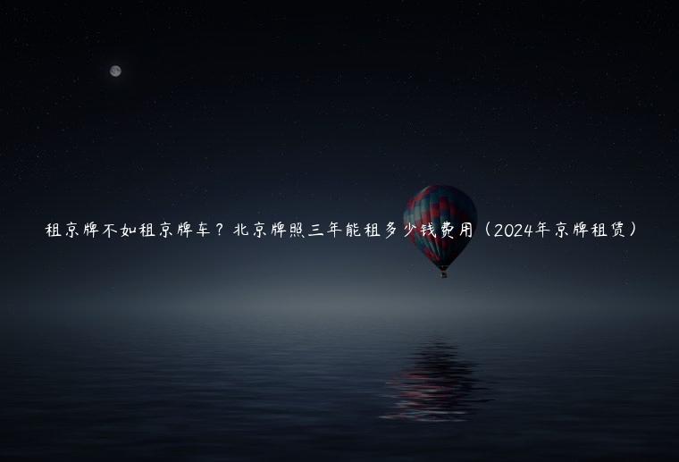 租京牌不如租京牌车？北京牌照三年能租多少钱费用（2024年京牌租赁）