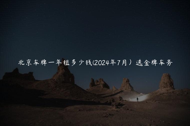 北京车牌一年租多少钱(2024年7月）选金牌车务