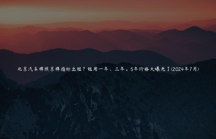 北京汽车牌照京牌指标出租？租用一年、三年。5年价格大曝光了(2024年7月)